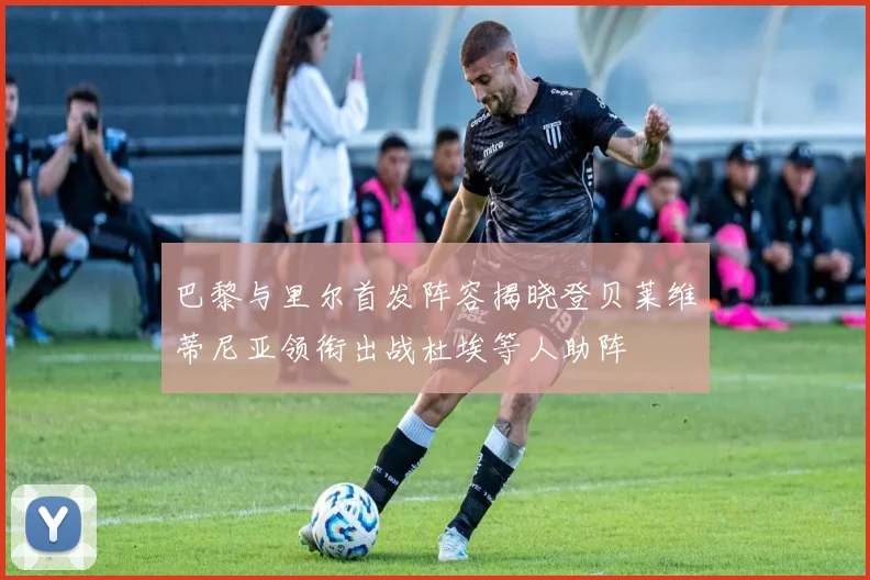 巴黎与里尔首发阵容揭晓登贝莱维蒂尼亚领衔出战杜埃等人助阵