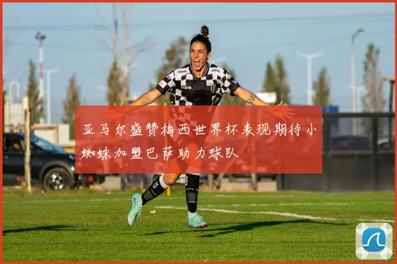 亚马尔盛赞梅西世界杯表现期待小蜘蛛加盟巴萨助力球队