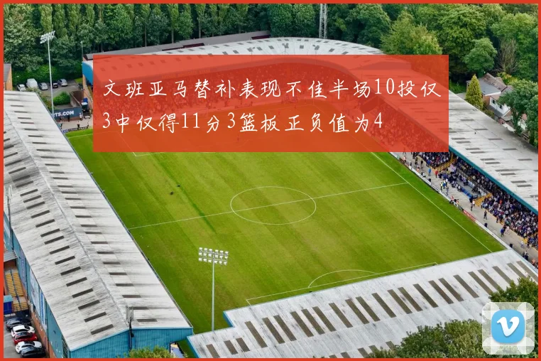 文班亚马替补表现不佳半场10投仅3中仅得11分3篮板正负值为4