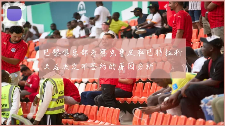 巴黎俱乐部考察克鲁皮和巴特拉科夫后决定不签约的原因分析