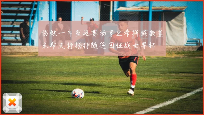 伤缺一年重返赛场亨里希斯感激基米希支持期待随德国征战世界杯