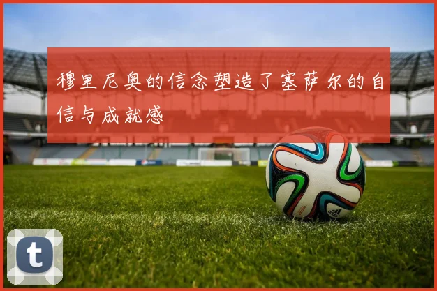 穆里尼奥的信念塑造了塞萨尔的自信与成就感