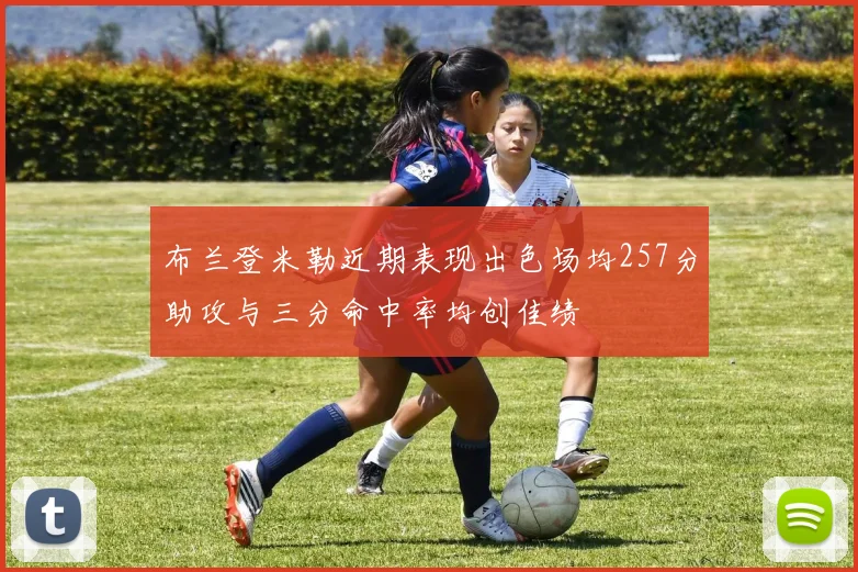 布兰登米勒近期表现出色场均257分助攻与三分命中率均创佳绩