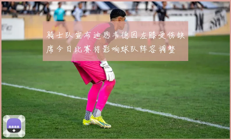 骑士队宣布迪恩韦德因左膝受伤缺席今日比赛将影响球队阵容调整