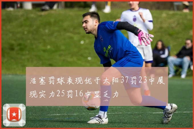 活塞罚球表现优于太阳37罚23中展现实力25罚16中显乏力