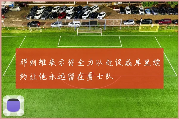 邓利维表示将全力以赴促成库里续约让他永远留在勇士队