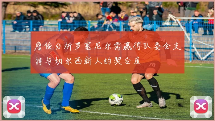 詹俊分析罗塞尼尔需赢得队委会支持与切尔西新人的契合度