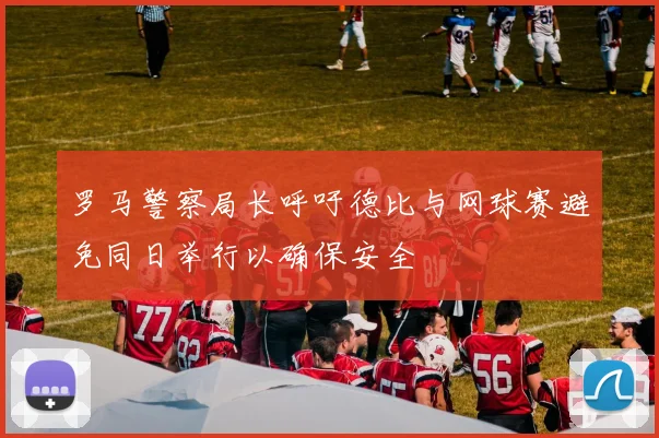 罗马警察局长呼吁德比与网球赛避免同日举行以确保安全