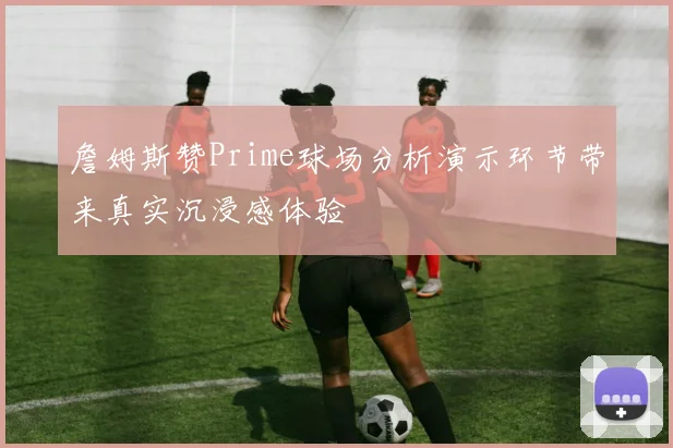 詹姆斯赞Prime球场分析演示环节带来真实沉浸感体验