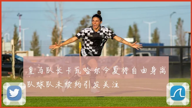 皇马队长卡瓦哈尔今夏将自由身离队球队未续约引发关注