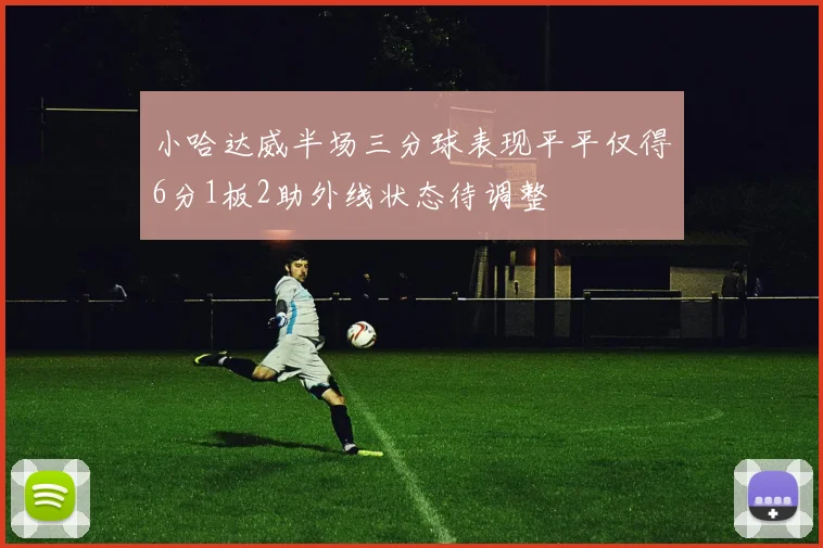 小哈达威半场三分球表现平平仅得6分1板2助外线状态待调整