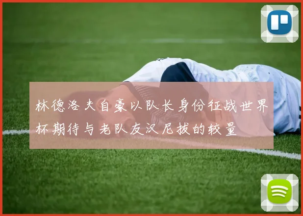 林德洛夫自豪以队长身份征战世界杯期待与老队友汉尼拔的较量