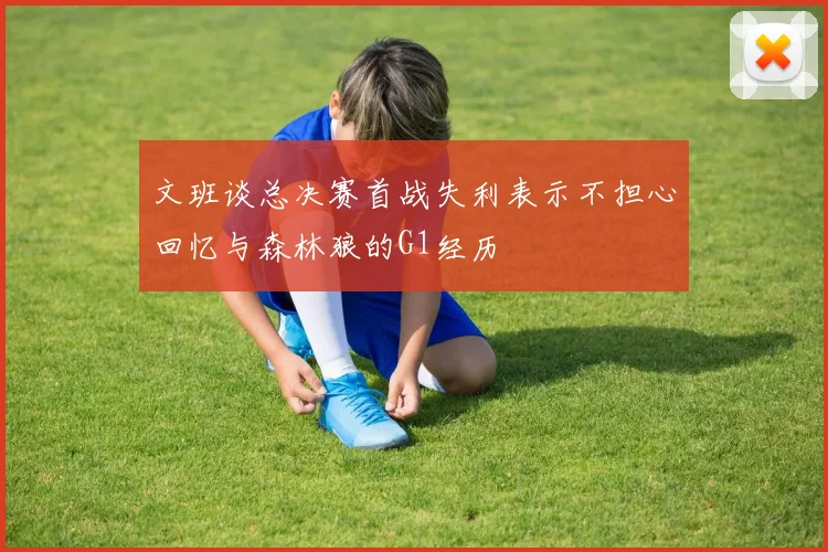 文班谈总决赛首战失利表示不担心回忆与森林狼的G1经历