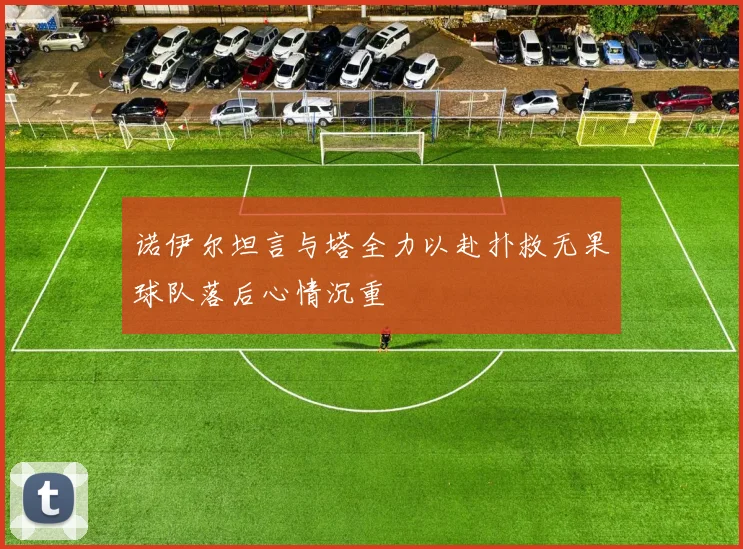 诺伊尔坦言与塔全力以赴扑救无果球队落后心情沉重
