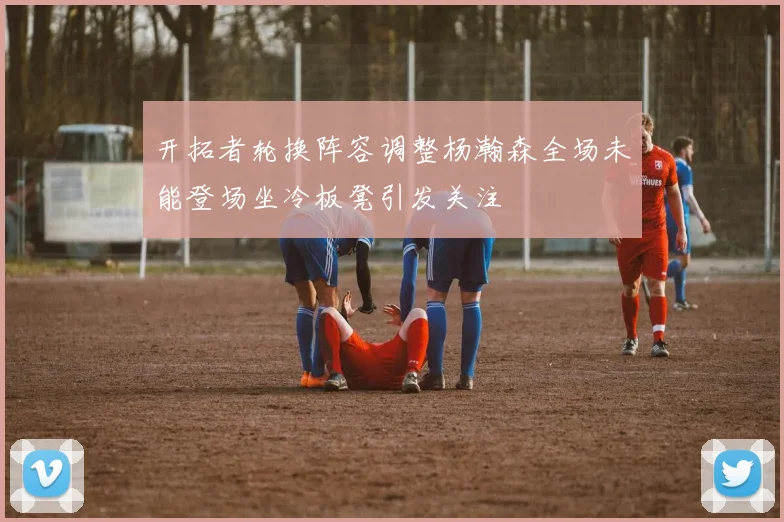 开拓者轮换阵容调整杨瀚森全场未能登场坐冷板凳引发关注