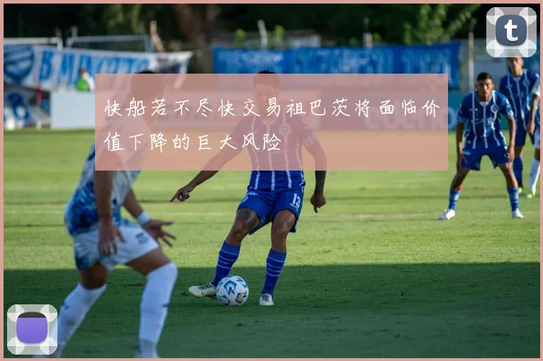 快船若不尽快交易祖巴茨将面临价值下降的巨大风险
