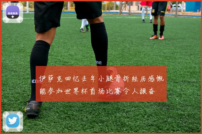 伊萨克回忆去年小腿骨折经历感慨能参加世界杯首场比赛令人振奋