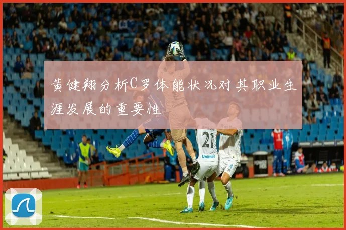 黄健翔分析C罗体能状况对其职业生涯发展的重要性