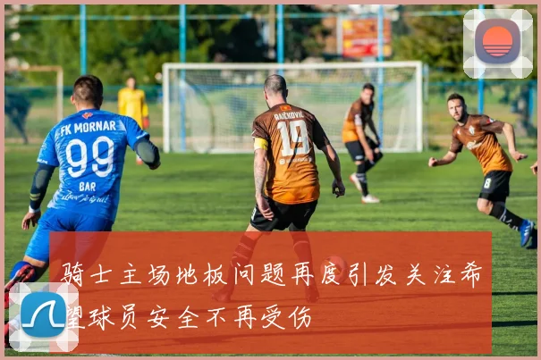 骑士主场地板问题再度引发关注希望球员安全不再受伤